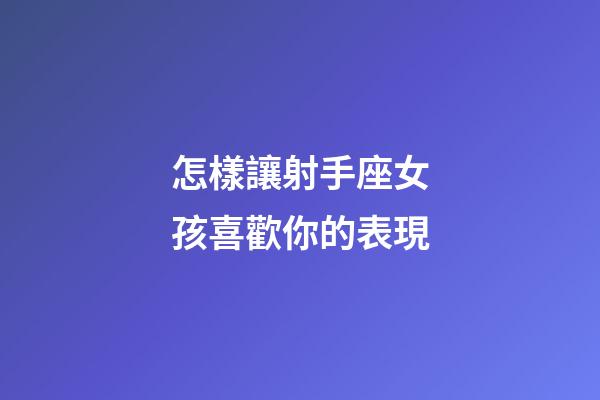 怎樣讓射手座女孩喜歡你的表現-第1張-星座運勢-玄機派