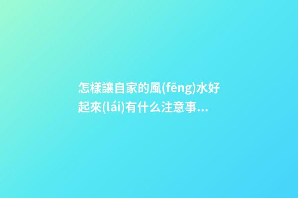 怎樣讓自家的風(fēng)水好起來(lái)有什么注意事項(xiàng)（如何讓自己家的風(fēng)水好起來(lái)）