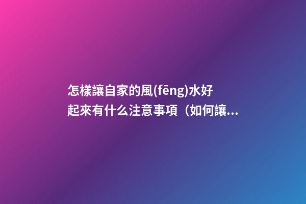 怎樣讓自家的風(fēng)水好起來有什么注意事項（如何讓自己家的風(fēng)水好起來）