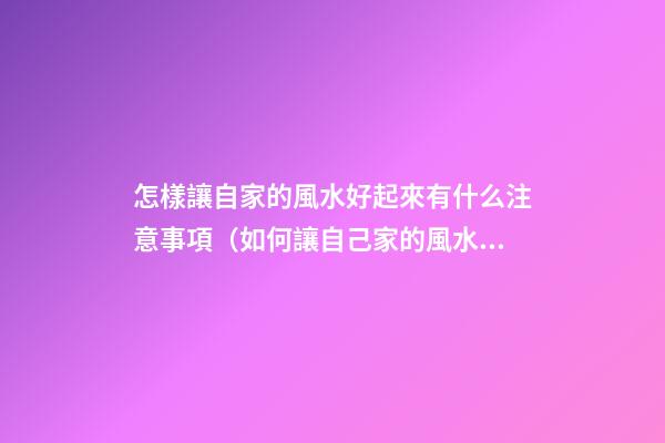 怎樣讓自家的風水好起來有什么注意事項（如何讓自己家的風水好起來）