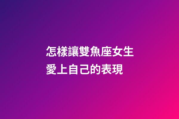 怎樣讓雙魚座女生愛上自己的表現-第1張-星座運勢-玄機派