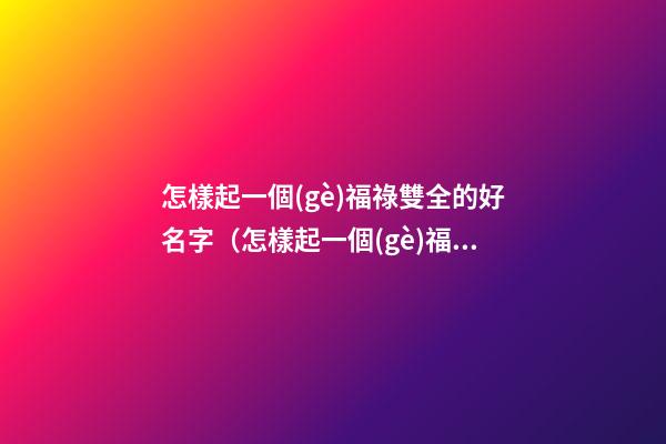 怎樣起一個(gè)福祿雙全的好名字（怎樣起一個(gè)福祿雙全的好名字女）