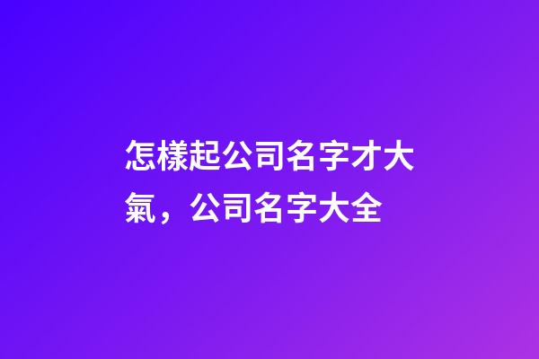 怎樣起公司名字才大氣，公司名字大全