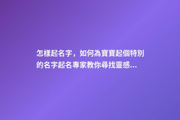 怎樣起名字，如何為寶寶起個特別的名字起名專家教你尋找靈感!-第1張-觀點-玄機派