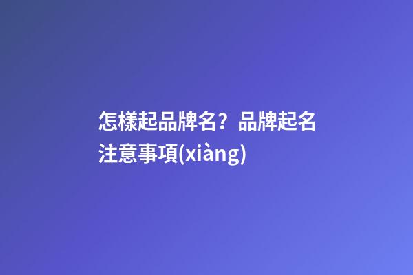 怎樣起品牌名？品牌起名注意事項(xiàng)-第1張-商標(biāo)起名-玄機(jī)派