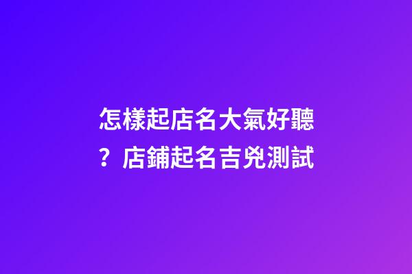 怎樣起店名大氣好聽？店鋪起名吉兇測試-第1張-店鋪起名-玄機派