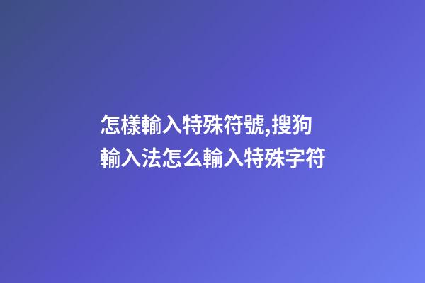 怎樣輸入特殊符號,搜狗輸入法怎么輸入特殊字符-第1張-觀點-玄機派