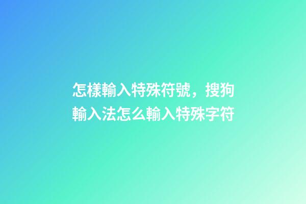 怎樣輸入特殊符號，搜狗輸入法怎么輸入特殊字符-第1張-觀點-玄機派