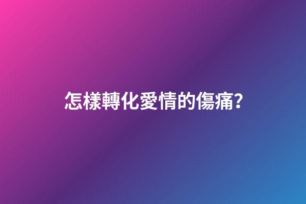 怎樣轉化愛情的傷痛？