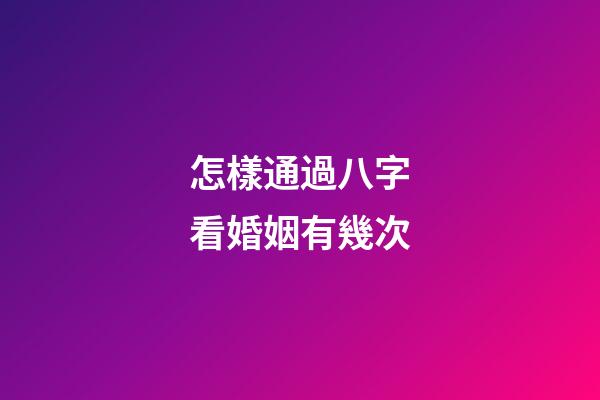 怎樣通過八字看婚姻有幾次