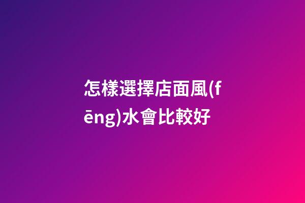 怎樣選擇店面風(fēng)水會比較好