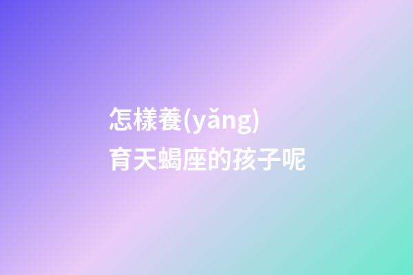 怎樣養(yǎng)育天蝎座的孩子呢-第1張-星座運(yùn)勢-玄機(jī)派