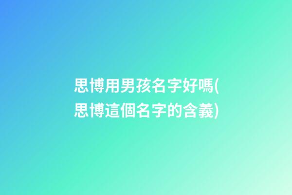 思博用男孩名字好嗎(思博這個名字的含義)
