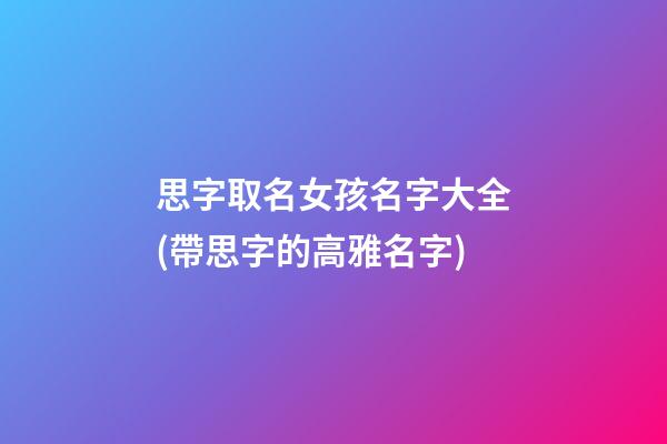 思字取名女孩名字大全(帶思字的高雅名字)