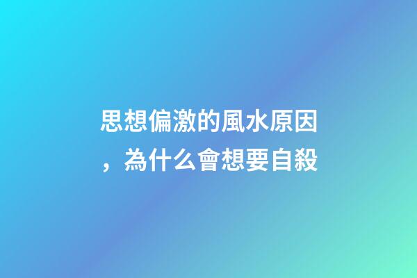 思想偏激的風水原因，為什么會想要自殺