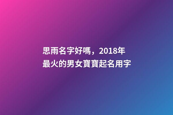 思雨名字好嗎，2018年最火的男女寶寶起名用字-第1張-觀點(diǎn)-玄機(jī)派