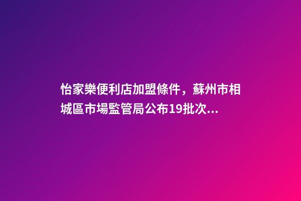怡家樂便利店加盟條件，蘇州市相城區市場監管局公布19批次餅干抽檢合格信息-第1張-觀點-玄機派