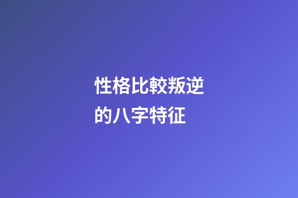 性格比較叛逆的八字特征