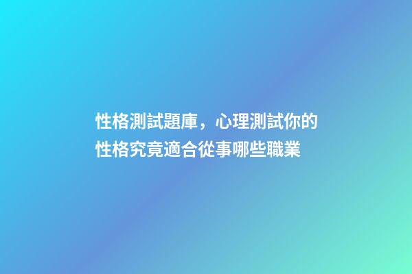 性格測試題庫，心理測試你的性格究竟適合從事哪些職業-第1張-觀點-玄機派
