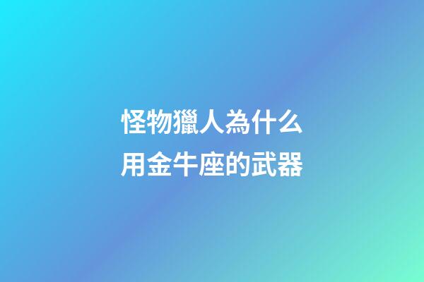 怪物獵人為什么用金牛座的武器-第1張-星座運(yùn)勢-玄機(jī)派