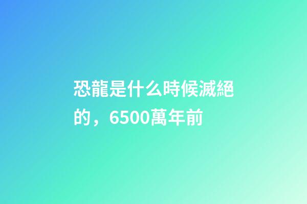 恐龍是什么時候滅絕的，6500萬年前-第1張-觀點-玄機派