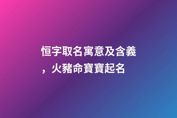 恒字取名寓意及含義，火豬命寶寶起名-第1張-觀點-玄機派