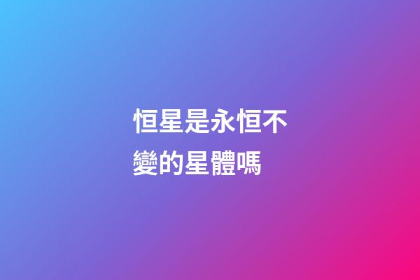恒星是永恒不變的星體嗎-第1張-星座運(yùn)勢-玄機(jī)派