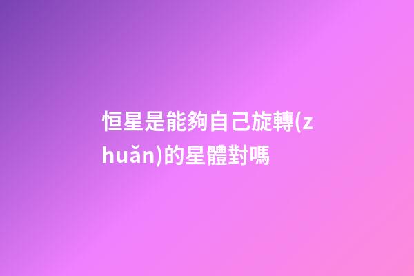 恒星是能夠自己旋轉(zhuǎn)的星體對嗎-第1張-星座運勢-玄機派