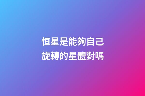 恒星是能夠自己旋轉的星體對嗎