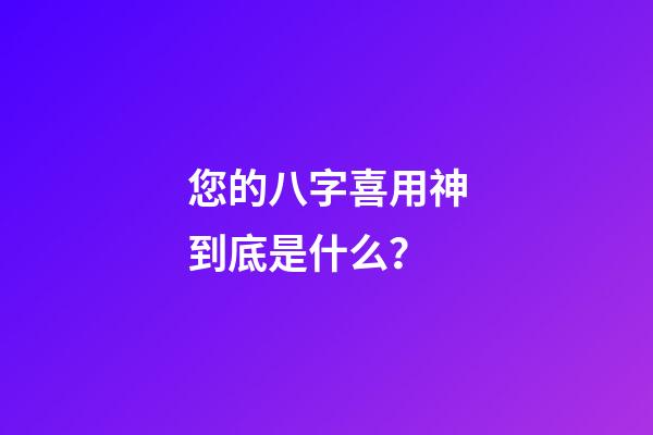您的八字喜用神到底是什么？