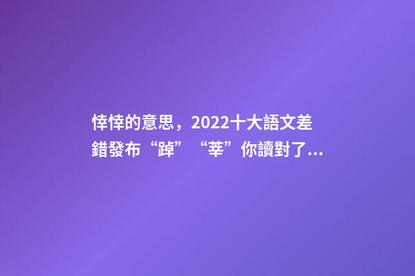悻悻的意思，2022十大語文差錯發布“踔”“莘”你讀對了嗎-第1張-觀點-玄機派