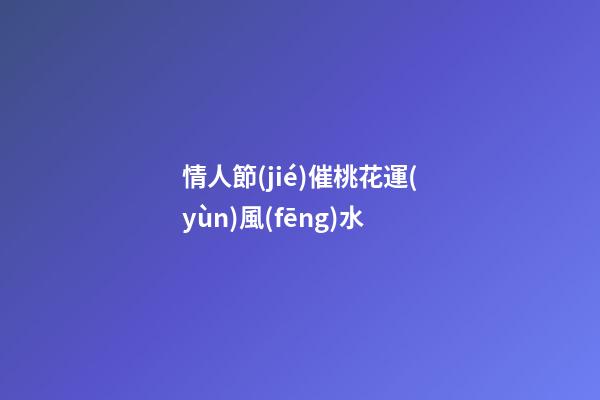 情人節(jié)催桃花運(yùn)風(fēng)水