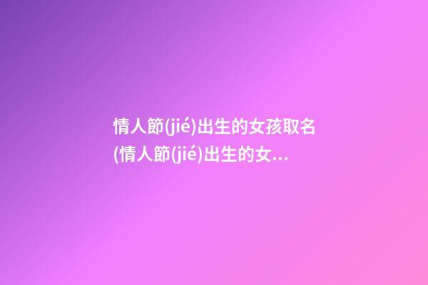 情人節(jié)出生的女孩取名(情人節(jié)出生的女孩起名)
