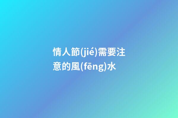 情人節(jié)需要注意的風(fēng)水