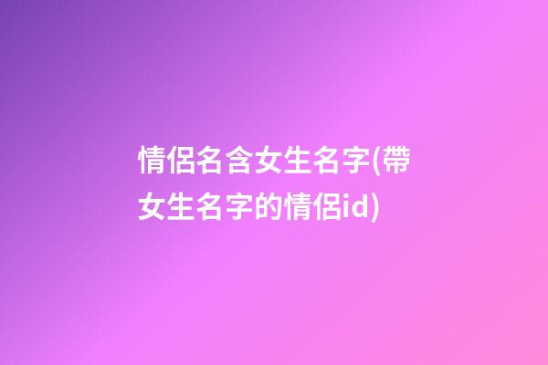 情侶名含女生名字(帶女生名字的情侶id)