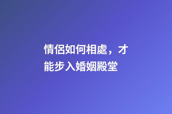 情侶如何相處，才能步入婚姻殿堂