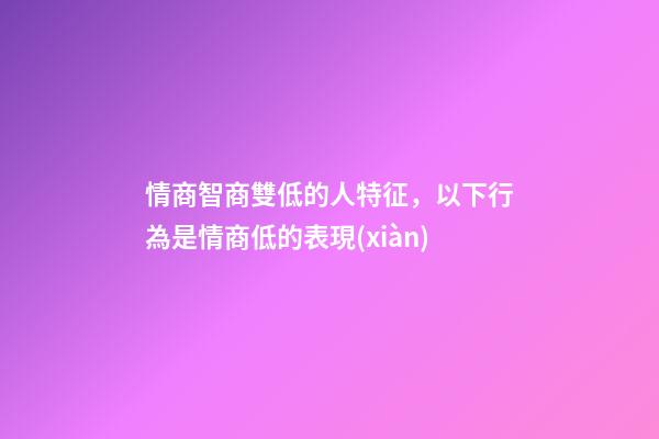 情商智商雙低的人特征，以下行為是情商低的表現(xiàn)-第1張-觀點-玄機(jī)派