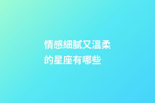 情感細膩又溫柔的星座有哪些-第1張-星座運勢-玄機派