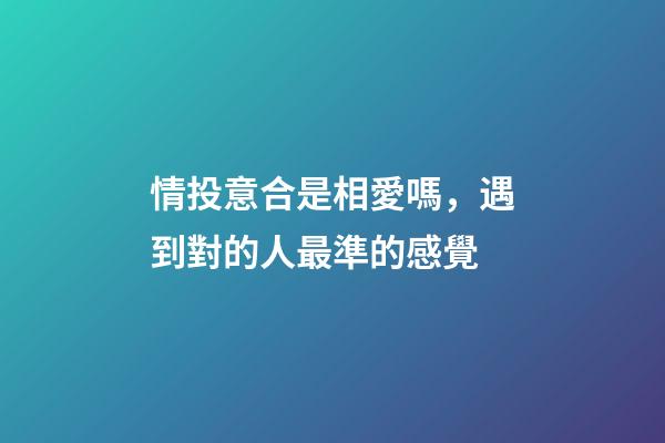 情投意合是相愛嗎，遇到對的人最準的感覺-第1張-觀點-玄機派