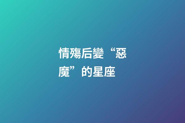 情殤后變“惡魔”的星座