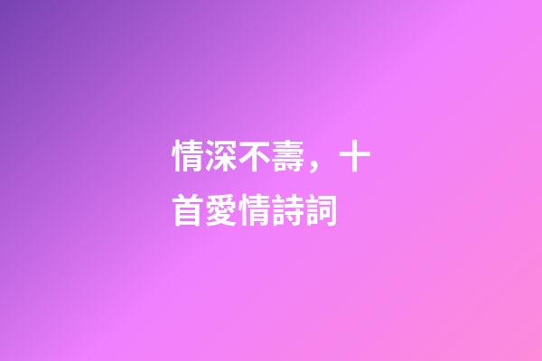 情深不壽，十首愛情詩詞-第1張-觀點-玄機派