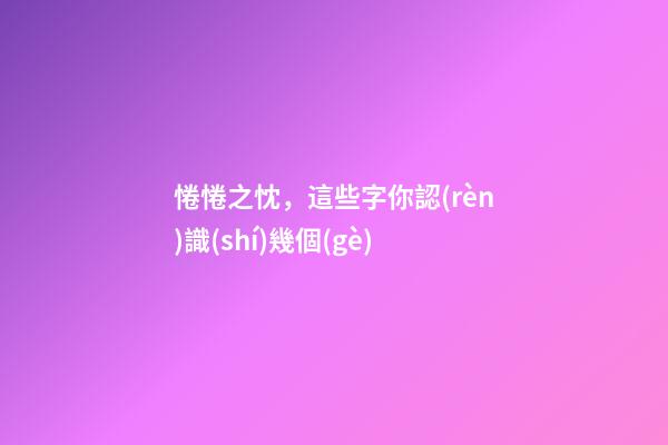 惓惓之忱，這些字你認(rèn)識(shí)幾個(gè)-第1張-觀點(diǎn)-玄機(jī)派