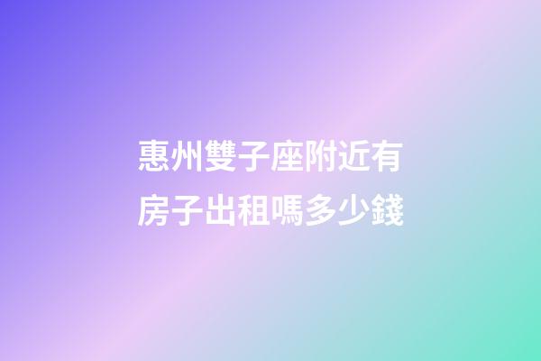 惠州雙子座附近有房子出租嗎多少錢-第1張-星座運勢-玄機派