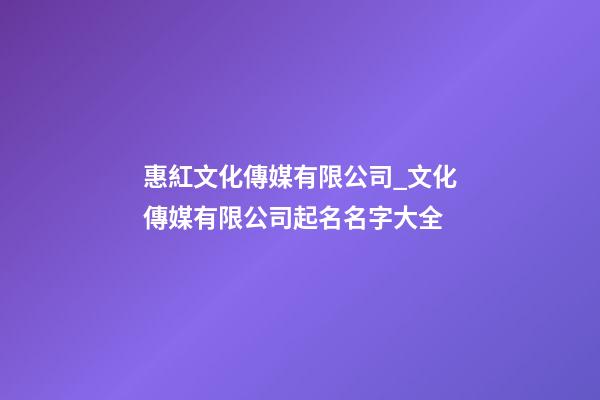 惠紅文化傳媒有限公司_文化傳媒有限公司起名名字大全-第1張-公司起名-玄機派