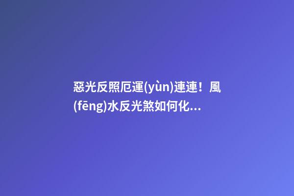惡光反照厄運(yùn)連連！風(fēng)水反光煞如何化解