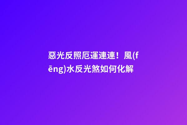 惡光反照厄運連連！風(fēng)水反光煞如何化解