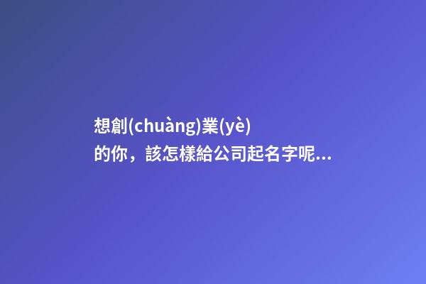 想創(chuàng)業(yè)的你，該怎樣給公司起名字呢？-第1張-公司起名-玄機(jī)派
