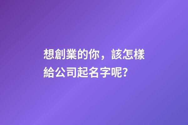 想創業的你，該怎樣給公司起名字呢？-第1張-公司起名-玄機派