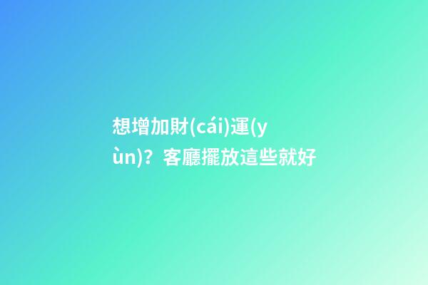 想增加財(cái)運(yùn)？客廳擺放這些就好