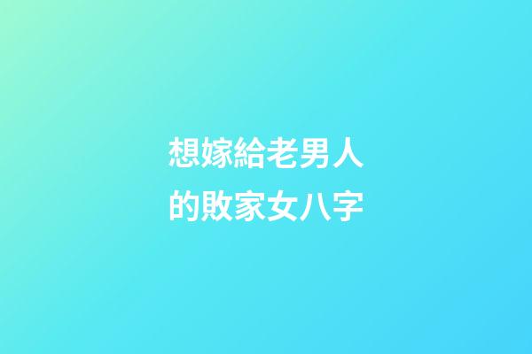 想嫁給老男人的敗家女八字